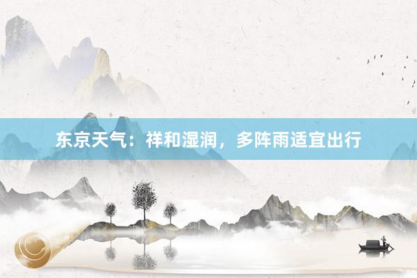 东京天气：祥和湿润，多阵雨适宜出行