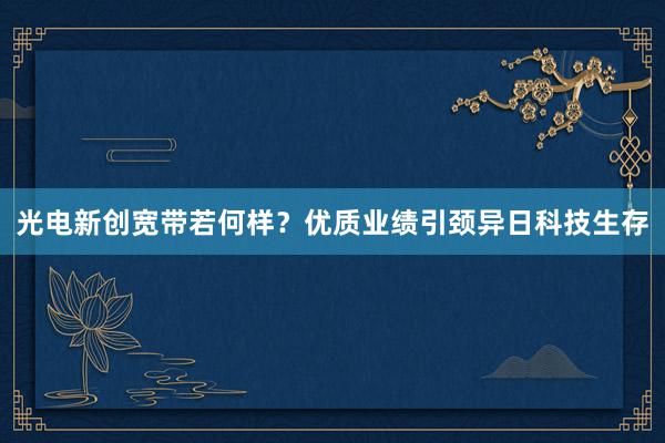 光电新创宽带若何样？优质业绩引颈异日科技生存