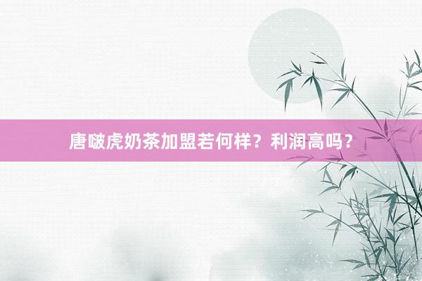 唐啵虎奶茶加盟若何样？利润高吗？