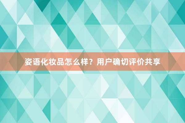 姿语化妆品怎么样？用户确切评价共享
