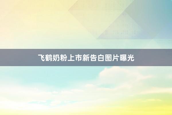飞鹤奶粉上市新告白图片曝光